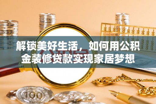 焉耆解锁美好生活，如何用公积金装修贷款实现家居梦想