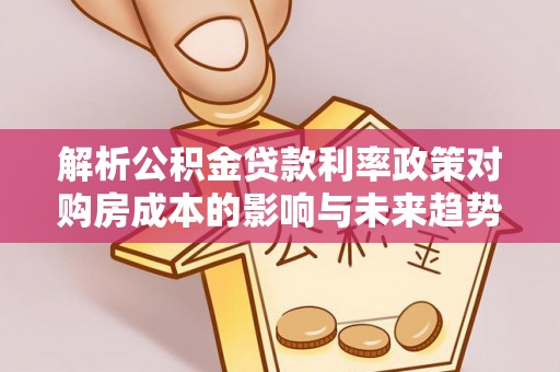 焉耆解析公积金贷款利率政策对购房成本的影响与未来趋势
