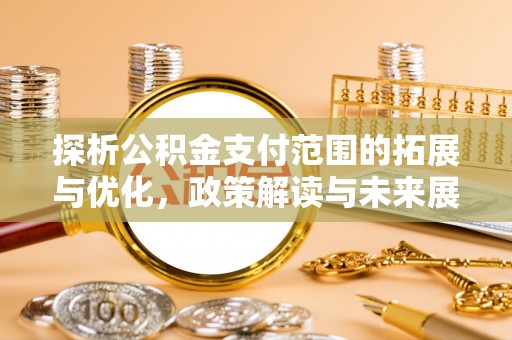 焉耆探析公积金支付范围的拓展与优化，政策解读与未来展望