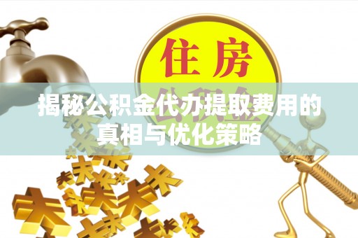 焉耆揭秘公积金代办提取费用的真相与优化策略