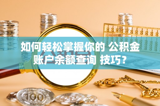 焉耆如何轻松掌握你的 公积金账户余额查询 技巧？