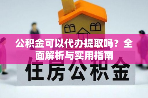 焉耆公积金可以代办提取吗？全面解析与实用指南