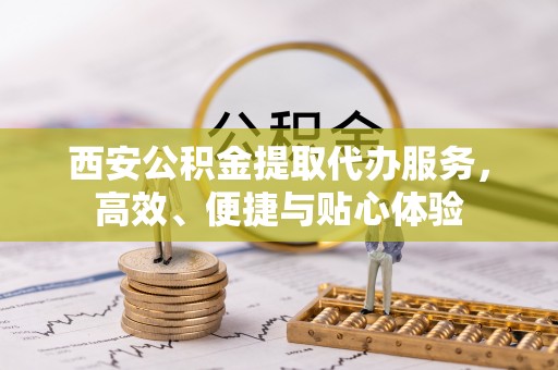 焉耆西安公积金提取代办服务，高效、便捷与贴心体验