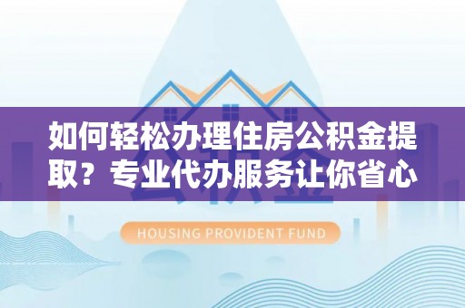 焉耆如何轻松办理住房公积金提取？专业代办服务让你省心无忧
