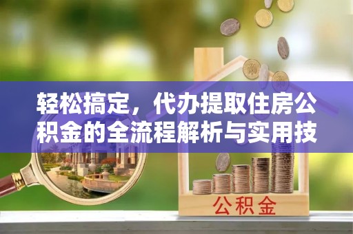 焉耆轻松搞定，代办提取住房公积金的全流程解析与实用技巧