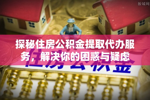 焉耆探秘住房公积金提取代办服务，解决你的困惑与疑虑