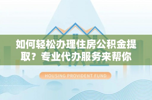 焉耆如何轻松办理住房公积金提取？专业代办服务来帮你
