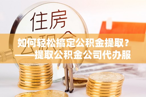 焉耆如何轻松搞定公积金提取？——提取公积金公司代办服务全解析