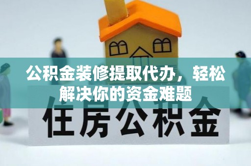 焉耆公积金装修提取代办，轻松解决你的资金难题