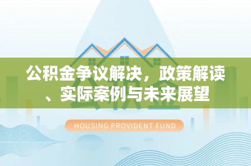 焉耆公积金争议解决，政策解读、实际案例与未来展望