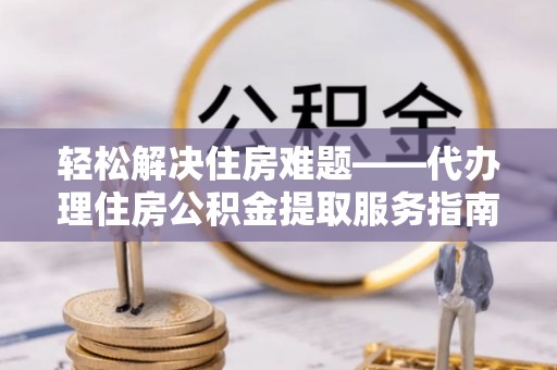 焉耆轻松解决住房难题——代办理住房公积金提取服务指南