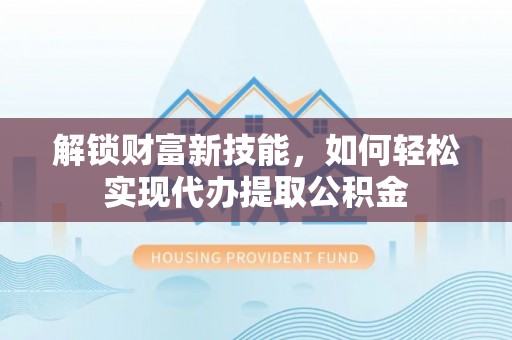 焉耆解锁财富新技能，如何轻松实现代办提取公积金