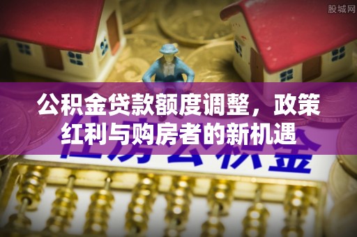 焉耆公积金贷款额度调整，政策红利与购房者的新机遇