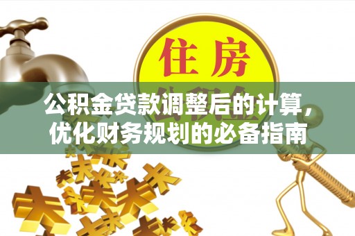 焉耆公积金贷款调整后的计算，优化财务规划的必备指南