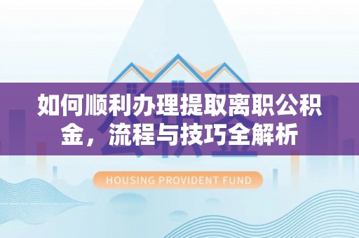 焉耆如何顺利办理提取离职公积金，流程与技巧全解析