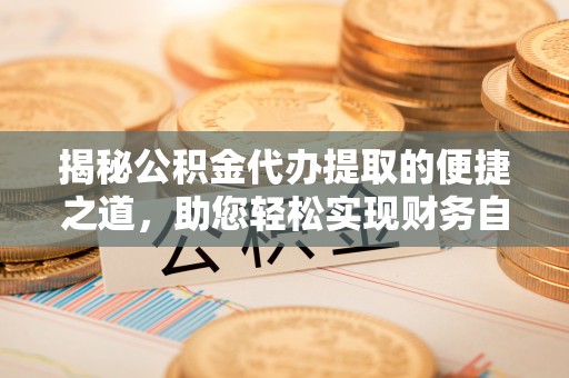 焉耆揭秘公积金代办提取的便捷之道，助您轻松实现财务自由