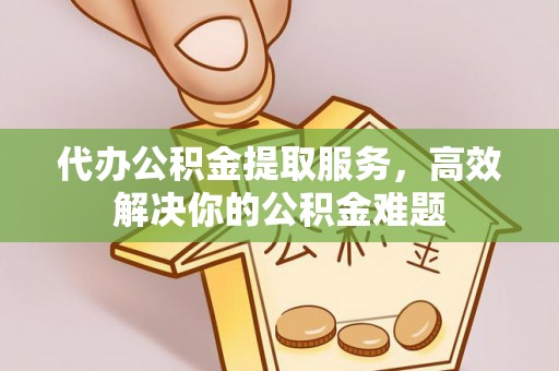 焉耆代办公积金提取服务，高效解决你的公积金难题