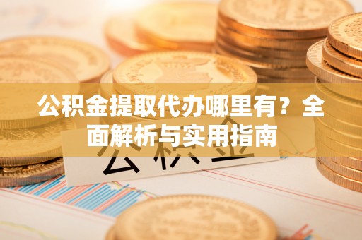 焉耆公积金提取代办哪里有？全面解析与实用指南