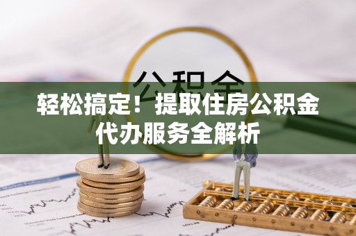 焉耆轻松搞定！提取住房公积金代办服务全解析