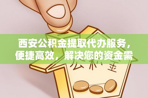 焉耆西安公积金提取代办服务，便捷高效，解决您的资金需求
