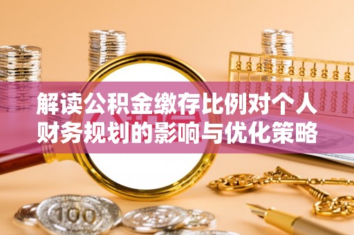焉耆解读公积金缴存比例对个人财务规划的影响与优化策略