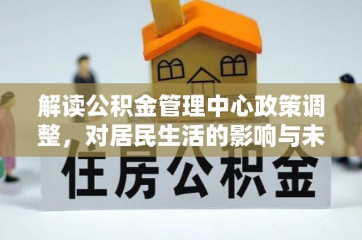 焉耆解读公积金管理中心政策调整，对居民生活的影响与未来展望