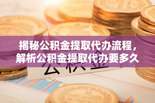 焉耆揭秘公积金提取代办流程，解析公积金提取代办要多久的真相