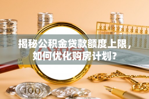 焉耆揭秘公积金贷款额度上限，如何优化购房计划？