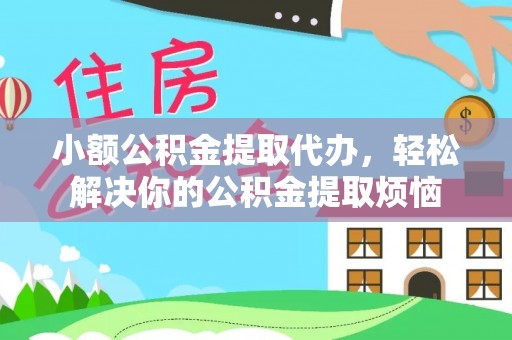 焉耆小额公积金提取代办，轻松解决你的公积金提取烦恼