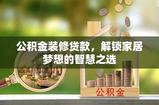 焉耆公积金装修贷款，解锁家居梦想的智慧之选