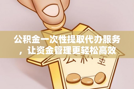 焉耆公积金一次性提取代办服务，让资金管理更轻松高效
