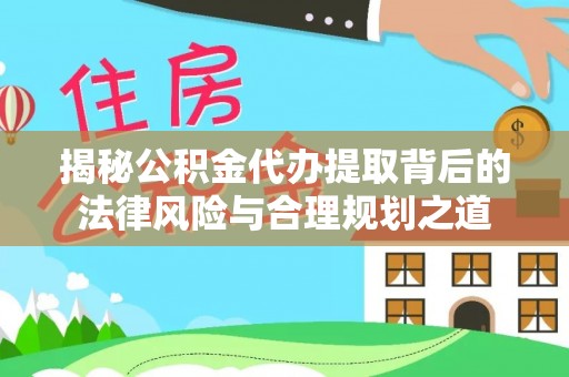 焉耆揭秘公积金代办提取背后的法律风险与合理规划之道
