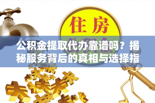 焉耆公积金提取代办靠谱吗？揭秘服务背后的真相与选择指南