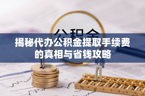 焉耆揭秘代办公积金提取手续费的真相与省钱攻略