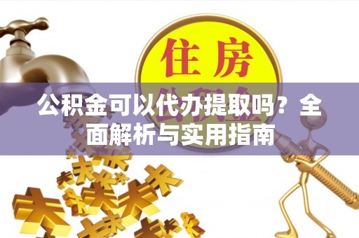焉耆公积金可以代办提取吗？全面解析与实用指南