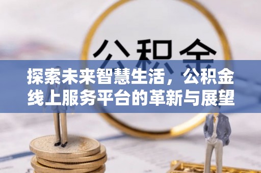 焉耆探索未来智慧生活，公积金线上服务平台的革新与展望