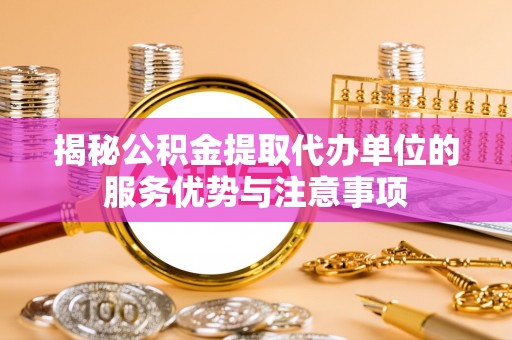 焉耆揭秘公积金提取代办单位的服务优势与注意事项