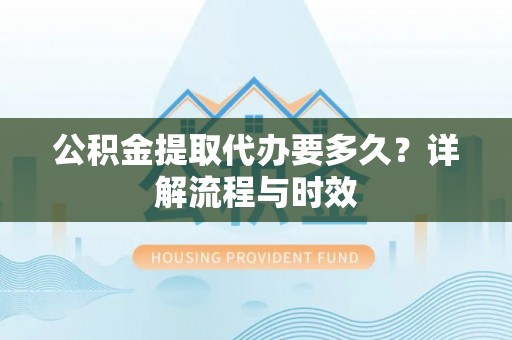 焉耆公积金提取代办要多久？详解流程与时效