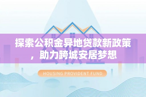 焉耆探索公积金异地贷款新政策，助力跨城安居梦想