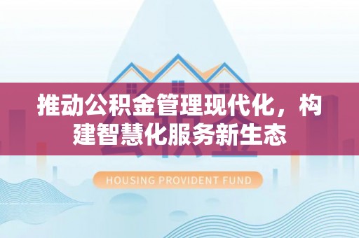 焉耆推动公积金管理现代化，构建智慧化服务新生态