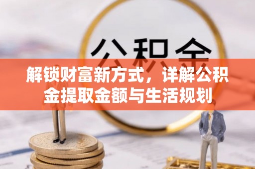 焉耆解锁财富新方式，详解公积金提取金额与生活规划