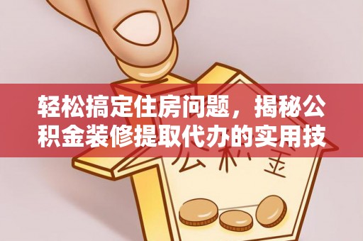 焉耆轻松搞定住房问题，揭秘公积金装修提取代办的实用技巧