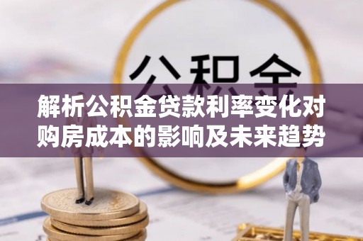 焉耆解析公积金贷款利率变化对购房成本的影响及未来趋势