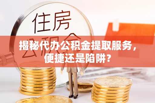 焉耆揭秘代办公积金提取服务，便捷还是陷阱？