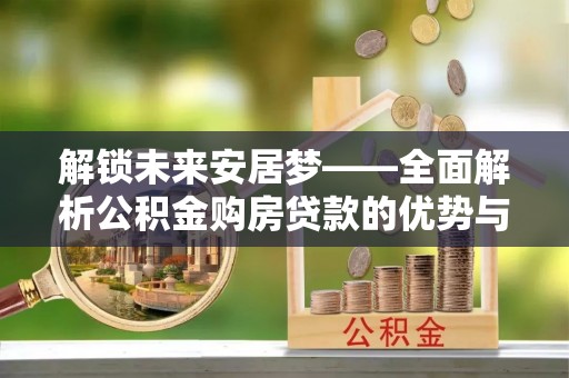 焉耆解锁未来安居梦——全面解析公积金购房贷款的优势与策略