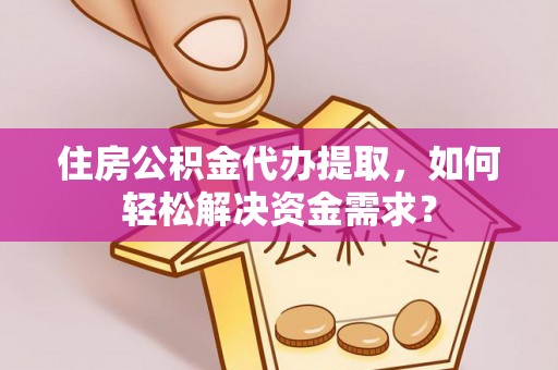 焉耆住房公积金代办提取，如何轻松解决资金需求？