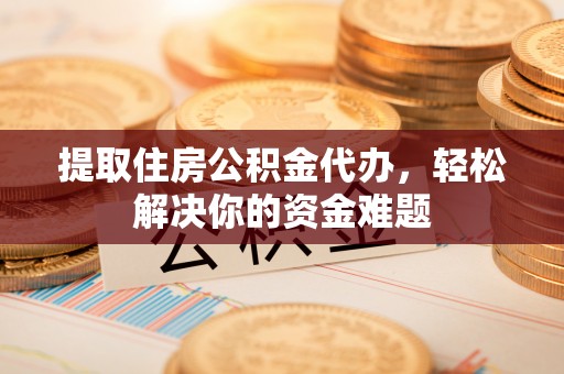 焉耆提取住房公积金代办，轻松解决你的资金难题