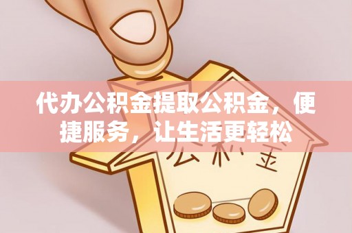 焉耆代办公积金提取公积金，便捷服务，让生活更轻松