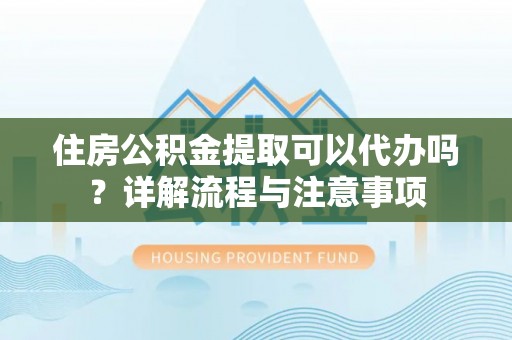 焉耆住房公积金提取可以代办吗？详解流程与注意事项