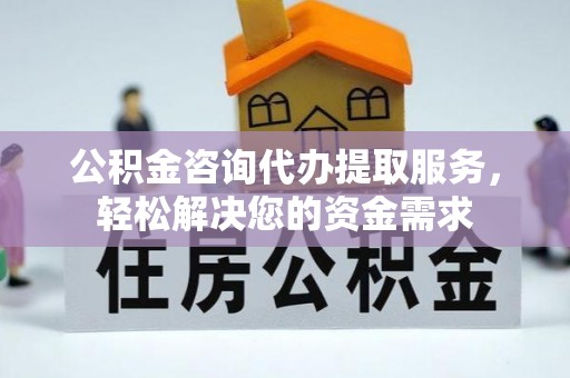 焉耆公积金咨询代办提取服务，轻松解决您的资金需求